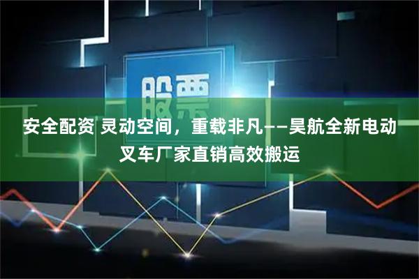 安全配资 灵动空间，重载非凡——昊航全新电动叉车厂家直销高效搬运
