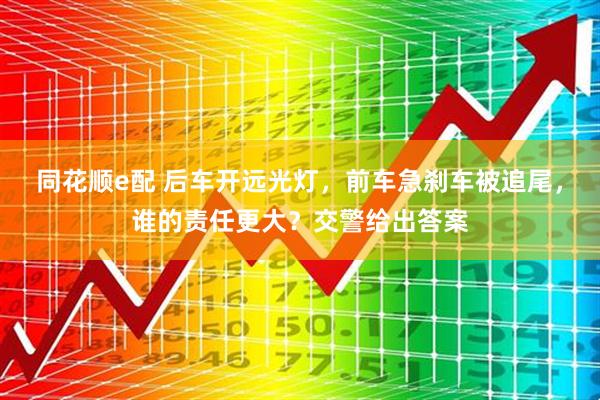 同花顺e配 后车开远光灯，前车急刹车被追尾，谁的责任更大？交警给出答案