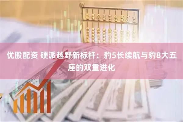 优股配资 硬派越野新标杆：豹5长续航与豹8大五座的双重进化