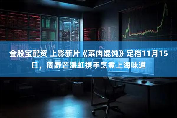 金股宝配资 上影新片《菜肉馄饨》定档11月15日，周野芒潘虹携手烹煮上海味道