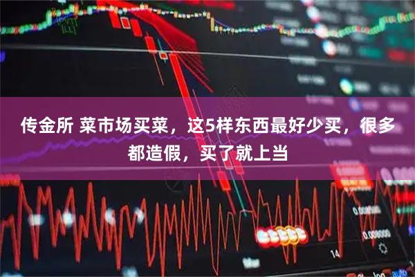 传金所 菜市场买菜，这5样东西最好少买，很多都造假，买了就上当