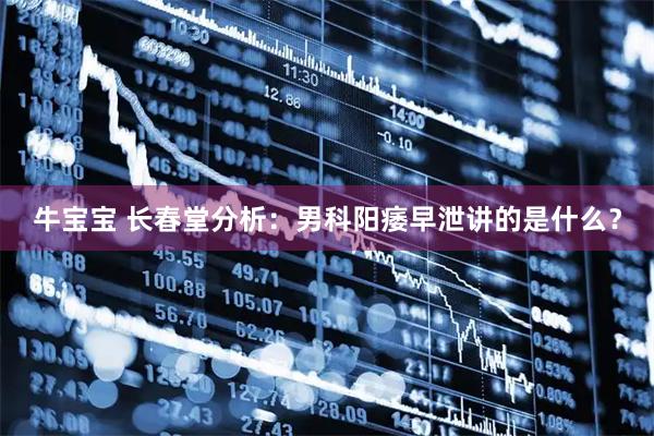 牛宝宝 长春堂分析：男科阳痿早泄讲的是什么？