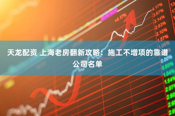 天龙配资 上海老房翻新攻略：施工不增项的靠谱公司名单