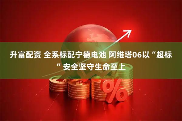 升富配资 全系标配宁德电池 阿维塔06以“超标”安全坚守生命至上