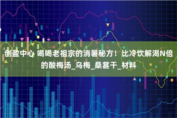 创盈中心 喝喝老祖宗的消暑秘方！比冷饮解渴N倍的酸梅汤_乌梅_桑葚干_材料