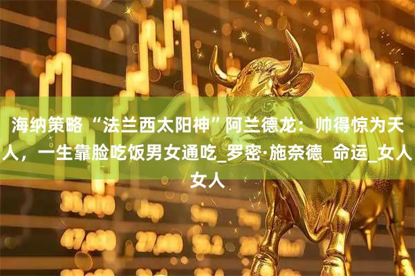 海纳策略 “法兰西太阳神”阿兰德龙：帅得惊为天人，一生靠脸吃饭男女通吃_罗密·施奈德_命运_女人
