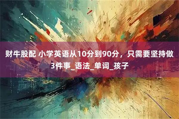 财牛股配 小学英语从10分到90分，只需要坚持做3件事_语法_单词_孩子