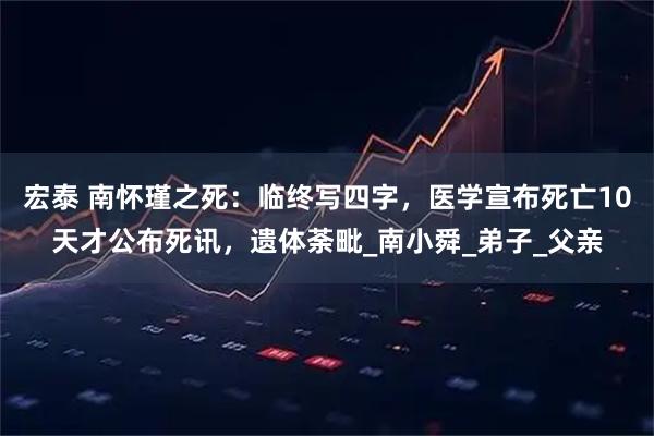宏泰 南怀瑾之死：临终写四字，医学宣布死亡10天才公布死讯，遗体荼毗_南小舜_弟子_父亲