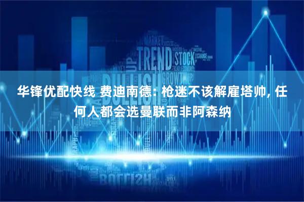 华锋优配快线 费迪南德: 枪迷不该解雇塔帅, 任何人都会选曼联而非阿森纳