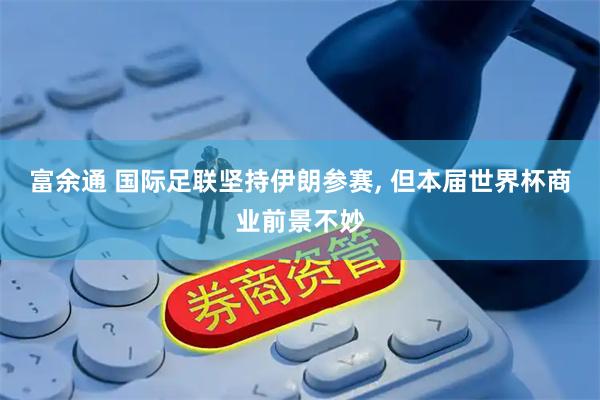 富余通 国际足联坚持伊朗参赛, 但本届世界杯商业前景不妙