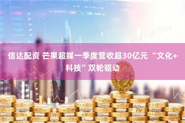 信达配资 芒果超媒一季度营收超30亿元 “文化+科技”双轮驱动