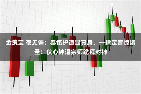 金策宝 夜无疆：秦铭护道显真身，一指定音惊诸圣！伏心钟逼宗师跪拜封神