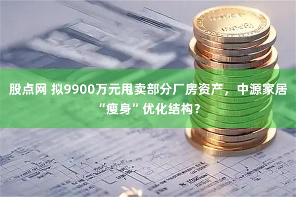 股点网 拟9900万元甩卖部分厂房资产，中源家居“瘦身”优化结构？