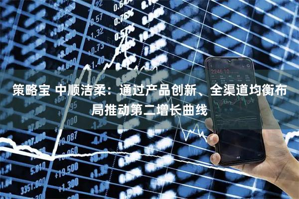 策略宝 中顺洁柔：通过产品创新、全渠道均衡布局推动第二增长曲线