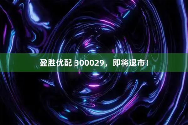 盈胜优配 300029，即将退市！